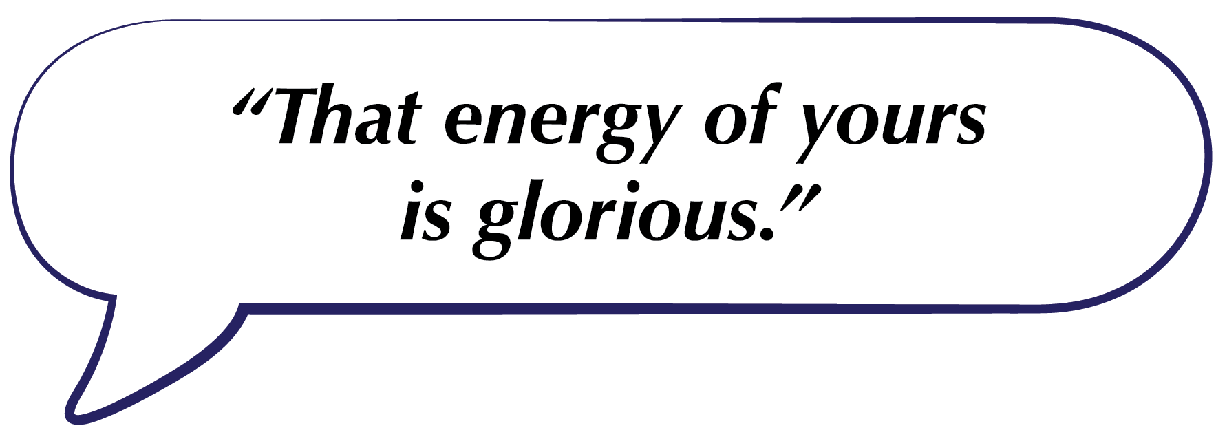 Speech bubble with the quote, “That energy of yours is glorious.”
